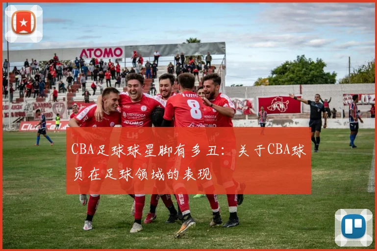 CBA足球球星脚有多丑：关于CBA球员在足球领域的表现