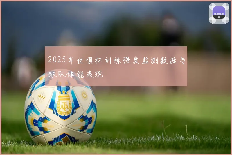 2025年世俱杯训练强度监测数据与球队体能表现