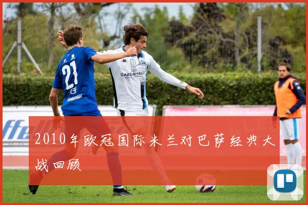 2010年欧冠国际米兰对巴萨经典大战回顾