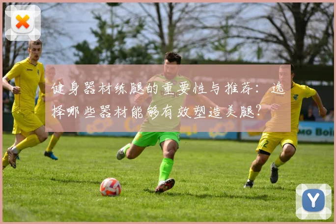 健身器材练腿的重要性与推荐：选择哪些器材能够有效塑造美腿？