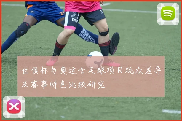 世俱杯与奥运会足球项目观众差异及赛事特色比较研究