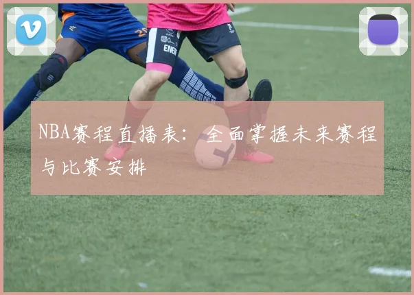 NBA赛程直播表：全面掌握未来赛程与比赛安排