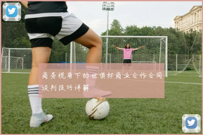 商务视角下的世俱杯商业合作合同谈判技巧详解