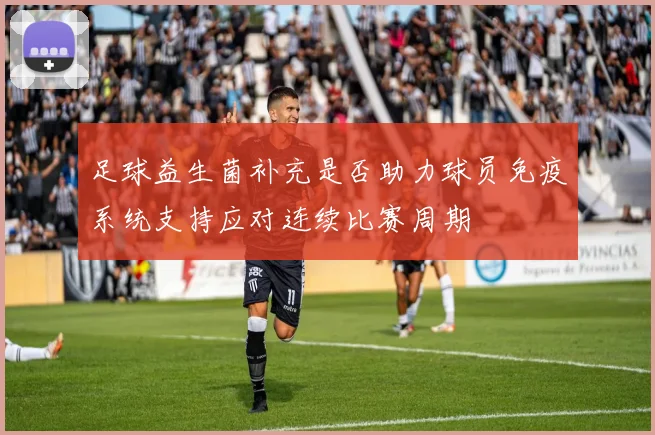 足球益生菌补充是否助力球员免疫系统支持应对连续比赛周期