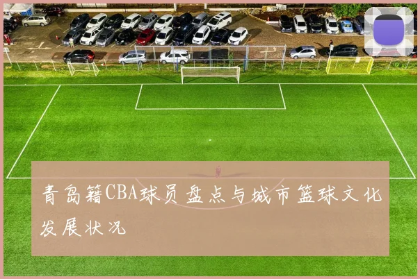 青岛籍CBA球员盘点与城市篮球文化发展状况