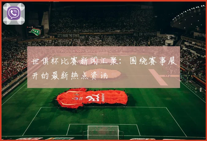 世俱杯比赛新闻汇聚：围绕赛事展开的最新热点资讯