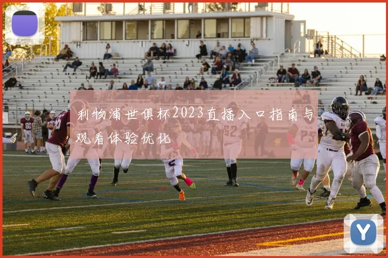 利物浦世俱杯2023直播入口指南与观看体验优化