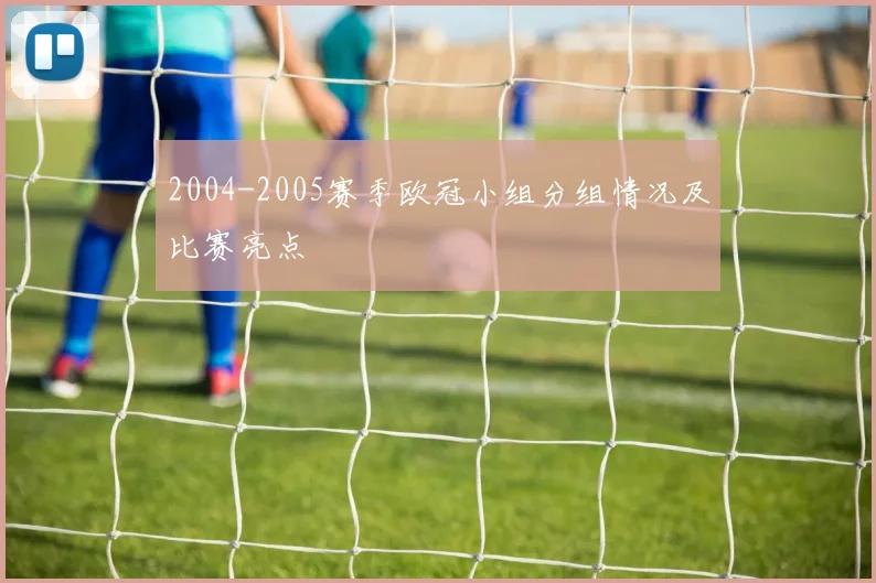 2004-2005赛季欧冠小组分组情况及比赛亮点